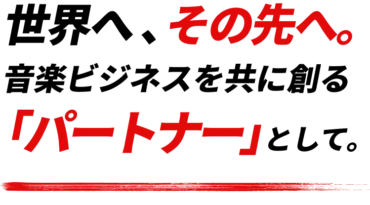 世界へ 、その先へ。音楽ビジネスを共に創る「パートナー」として。